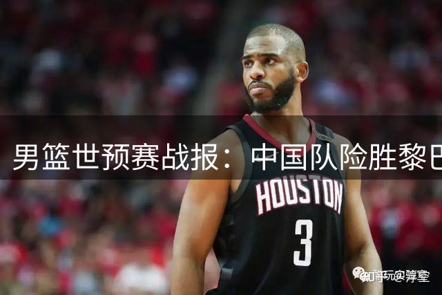 男篮世预赛战报：中国队险胜黎巴嫩，日韩双雄告捷