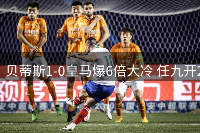 贝蒂斯1-0皇马爆6倍大冷 任九开2229注5830元
